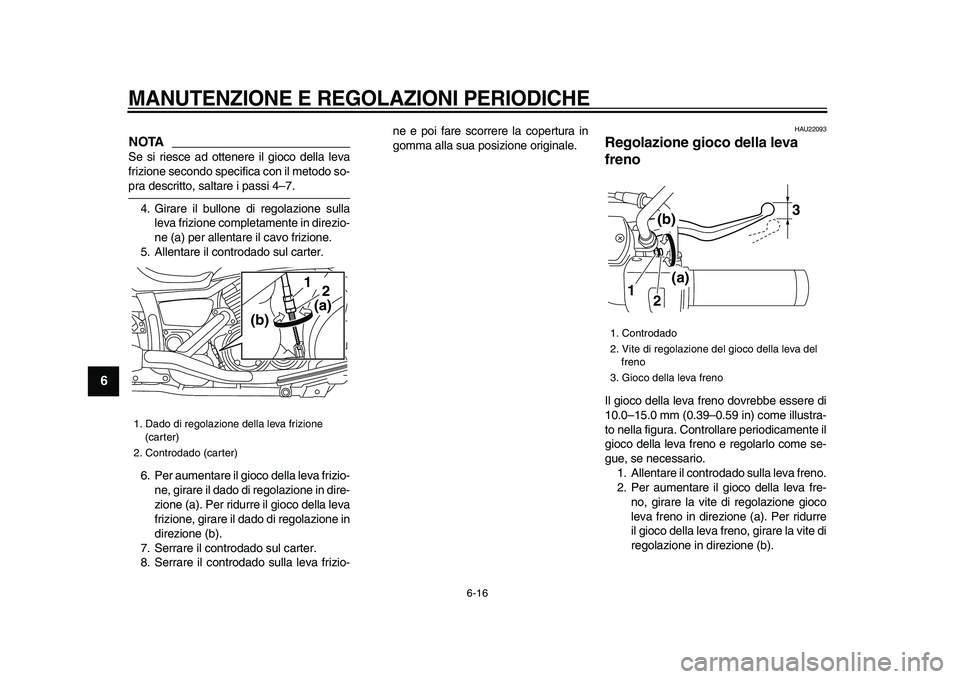 YAMAHA XVS950 2009  Manuale duso (in Italian)  
MANUTENZIONE E REGOLAZIONI PERIODICHE
 
6-16 
1
2
3
4
5
6
7
8
9
NOTA
 
Se si riesce ad ottenere il gioco della leva
frizione secondo specifica con il metodo so- 
pra descritto, saltare i passi 4–7