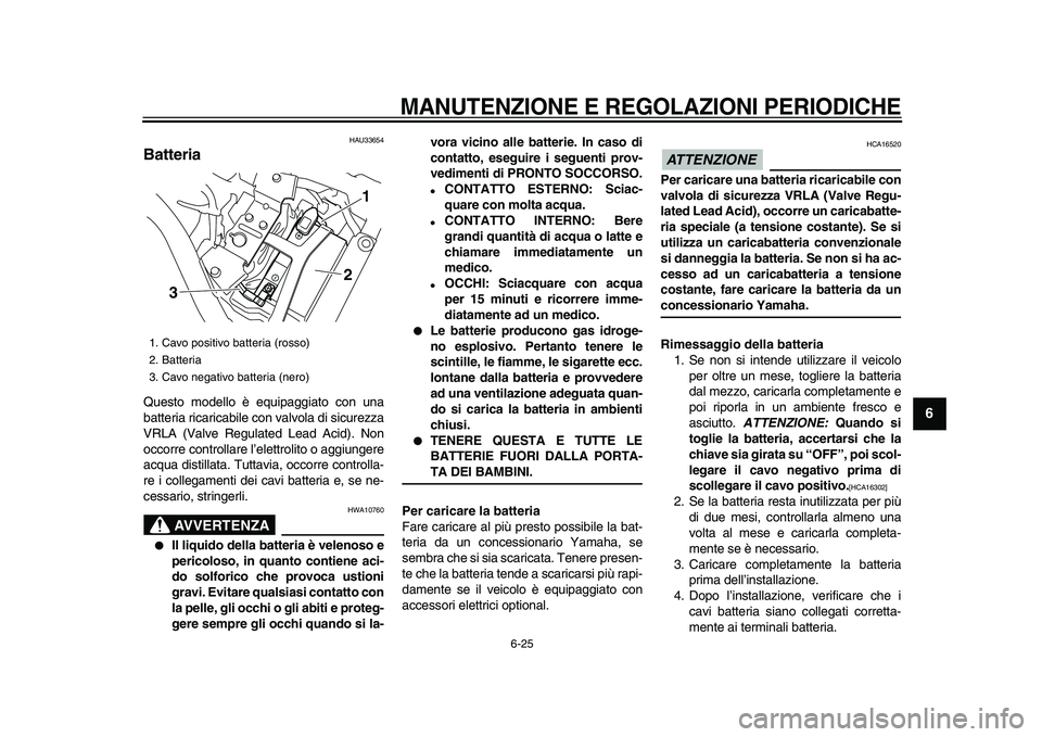 YAMAHA XVS950 2009 Manuale duso (in Italian)
MANUTENZIONE E REGOLAZIONI PERIODICHE
6-25
2
3
4
5
67
8
9
HAU33654
Batteria
Questo modello è equipaggiato con una
batteria ricaricabile con valvola di sicurezza
VRLA (Valve Regulated Lead A YAMAHA XVS950 2009 Manuale duso (in Italian)
MANUTENZIONE E REGOLAZIONI PERIODICHE
6-25
2
3
4
5
67
8
9
HAU33654
Batteria
Questo modello è equipaggiato con una
batteria ricaricabile con valvola di sicurezza
VRLA (Valve Regulated Lead A