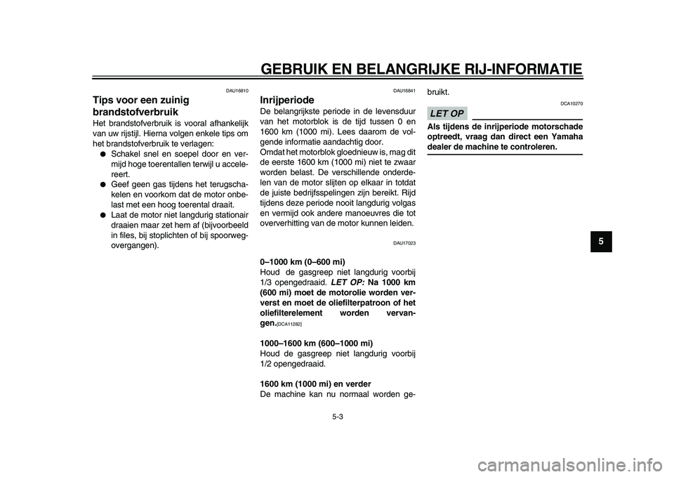 YAMAHA XVS950 2009  Instructieboekje (in Dutch)  
GEBRUIK EN BELANGRIJKE RIJ-INFORMATIE 
5-3 
2
3
4
56
7
8
9
 
DAU16810 
Tips voor een zuinig 
brandstofverbruik  
Het brandstofverbruik is vooral afhankelijk
van uw rijstijl. Hierna volgen enkele tip