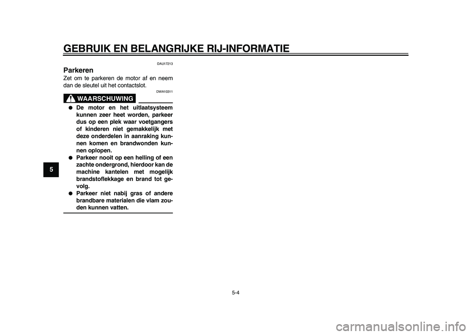 YAMAHA XVS950 2009  Instructieboekje (in Dutch)  
GEBRUIK EN BELANGRIJKE RIJ-INFORMATIE 
5-4 
1
2
3
4
5
6
7
8
9
 
DAU17213 
Parkeren  
Zet om te parkeren de motor af en neem
dan de sleutel uit het contactslot.
WAARSCHUWING
 
DWA10311 
 
De motor e