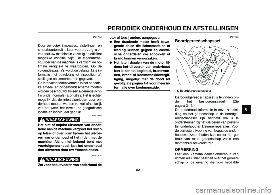 YAMAHA XVS950 2009  Instructieboekje (in Dutch)  
6-1 
2
3
4
5
67
8
9
 
PERIODIEK ONDERHOUD EN AFSTELLINGEN 
DAU17241 
Door periodiek inspecties, afstellingen en
smeerbeurten uit te laten voeren, zorgt u er-
voor dat uw machine in zo veilig en effi