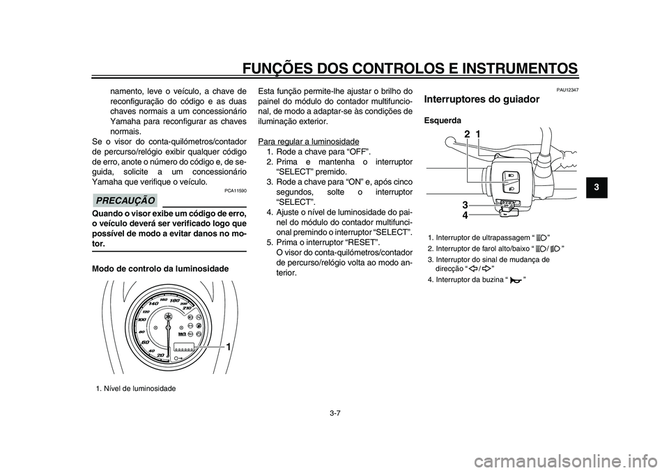 YAMAHA XVS950 2009  Manual de utilização (in Portuguese)  
FUNÇÕES DOS CONTROLOS E INSTRUMENTOS 
3-7 
2
34
5
6
7
8
9
 
namento, leve o veículo, a chave de
reconfiguração do código e as duas
chaves normais a um concessionário
Yamaha para reconfigurar 