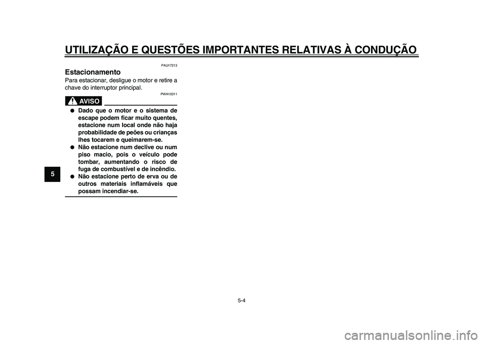 YAMAHA XVS950 2009  Manual de utilização (in Portuguese)  
UTILIZAÇÃO E QUESTÕES IMPORTANTES RELATIVAS À CONDUÇÃO 
5-4 
1
2
3
4
5
6
7
8
9
 
PAU17213 
Estacionamento  
Para estacionar, desligue o motor e retire a
chave do interruptor principal.
AVISO
 