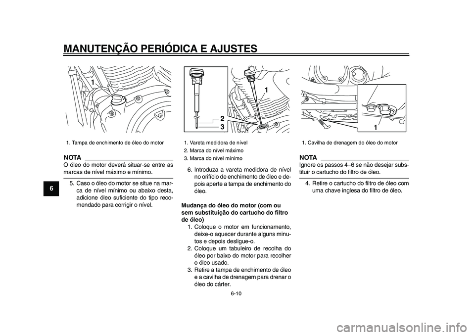 YAMAHA XVS950 2009  Manual de utilização (in Portuguese)  
MANUTENÇÃO PERIÓDICA E AJUSTES 
6-10 
1
2
3
4
5
6
7
8
9
NOTA
 
O óleo do motor deverá situar-se entre as 
marcas de nível máximo e mínimo.
5. Caso o óleo do motor se situe na mar-
ca de ní