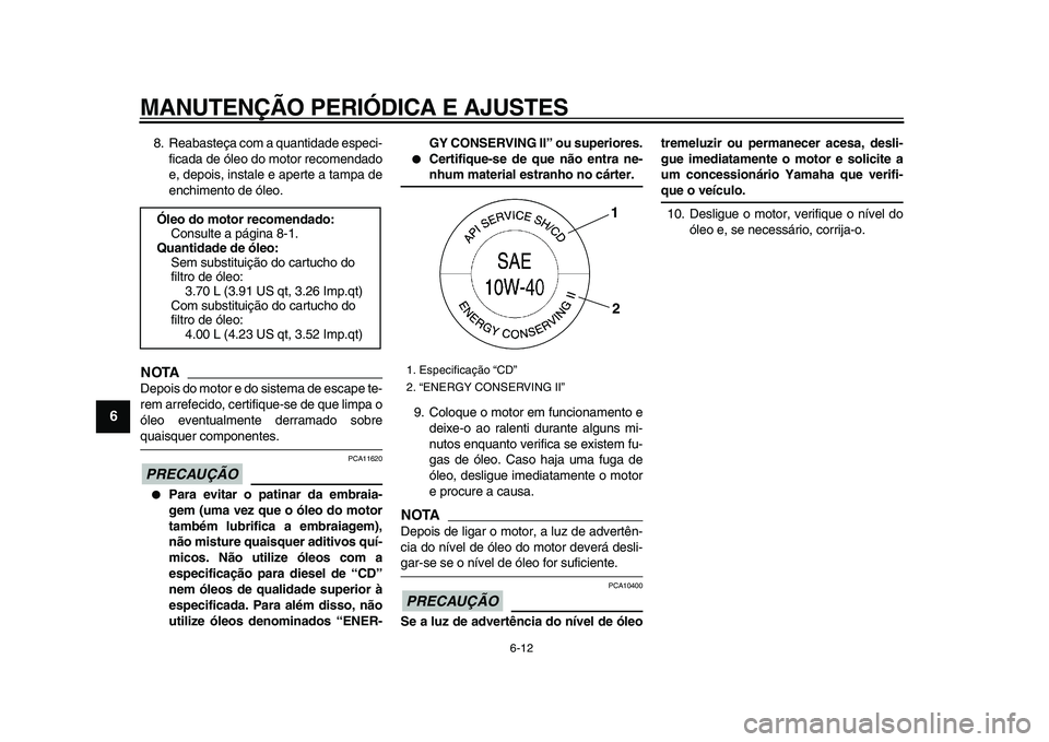 YAMAHA XVS950 2009  Manual de utilização (in Portuguese)  
MANUTENÇÃO PERIÓDICA E AJUSTES 
6-12 
1
2
3
4
5
6
7
8
9
 
8. Reabasteça com a quantidade especi-
ficada de óleo do motor recomendado
e, depois, instale e aperte a tampa de
enchimento de óleo.
