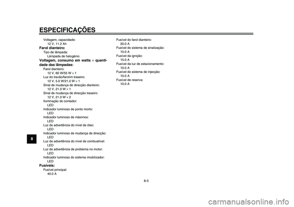 YAMAHA XVS950 2009  Manual de utilização (in Portuguese)  
ESPECIFICAÇÕES 
8-3 
1
2
3
4
5
6
7
8
9
 
Voltagem, capacidade: 
12 V, 11.2 Ah 
Farol dianteiro: 
Tipo de lâmpada: 
Lâmpada de halogénio 
Voltagem, consumo em watts  
× 
 quanti-
dade das lâmp