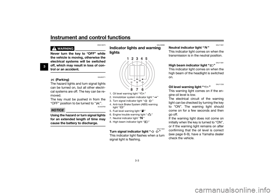 YAMAHA XVS950CR 2016  Owners Manual Instrument and control functions
3-3
3
WARNING
EWA10073
Never turn the key to “OFF” while
the vehicle is movin g, otherwise the
electrical systems will  be switched
off, which may result in loss o