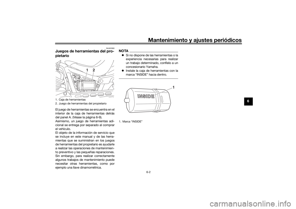 YAMAHA XVS950CU 2017  Manuale de Empleo (in Spanish) Mantenimiento y ajustes periódicos6-2
6
SAU63380
Juegos  de herramientas  del pro-
pietarioEl juego de herramientas se encuentra en el
interior de la caja de herramientas detrás
del panel A. (Véase