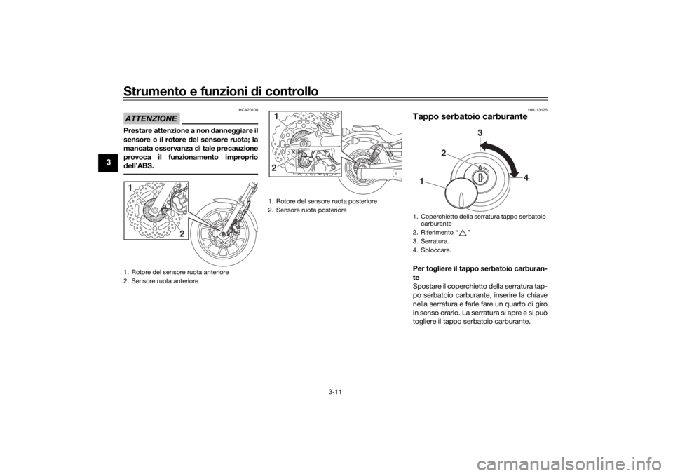 YAMAHA XVS950CU 2017 Manuale duso (in Italian) Strumento e funzioni di controllo
3-11
3
ATTENZIONE
HCA20100
Prestare attenzione a non danneggiare il
sensore o il rotore del sensore ruota; la
mancata osservanza di tale precauzione
provoca il fun YAMAHA XVS950CU 2017 Manuale duso (in Italian) Strumento e funzioni di controllo
3-11
3
ATTENZIONE
HCA20100
Prestare attenzione a non danneggiare il
sensore o il rotore del sensore ruota; la
mancata osservanza di tale precauzione
provoca il fun
