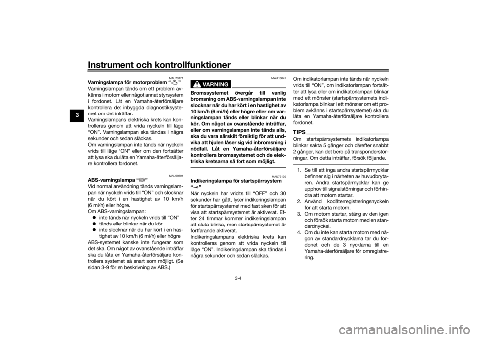 YAMAHA XVS950CU 2017  Bruksanvisningar (in Swedish) Instrument och kontrollfunktioner
3-4
3
MAU73171
Varningslampa för motorproblem “ ”
Varningslampan tänds om ett problem av-
känns i motorn eller något annat styrsystem
i fordonet. Låt en Yama