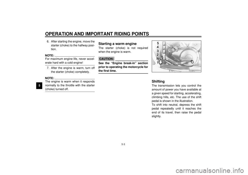 YAMAHA XVZ1300A 2000 Owners Guide OPERATION AND IMPORTANT RIDING POINTS
5-3
56. After starting the engine, move the
starter (choke) to the halfway posi-
tion.
NOTE:@ For maximum engine life, never accel-
erate hard with a cold engine! YAMAHA XVZ1300A 2000 Owners Guide OPERATION AND IMPORTANT RIDING POINTS
5-3
56. After starting the engine, move the
starter (choke) to the halfway posi-
tion.
NOTE:@ For maximum engine life, never accel-
erate hard with a cold engine!