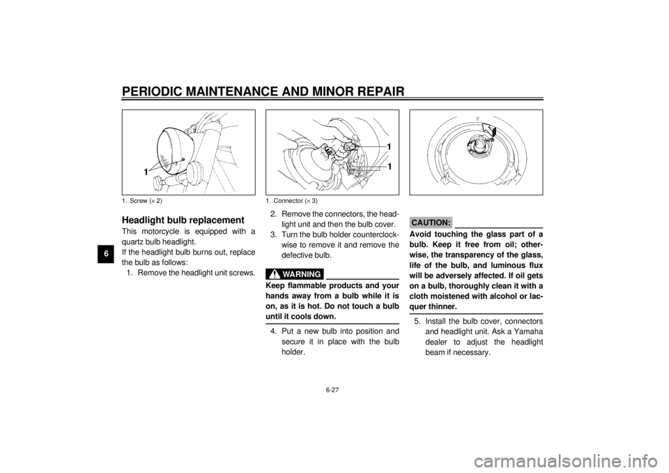 YAMAHA XVZ1300A 2000 Repair Manual PERIODIC MAINTENANCE AND MINOR REPAIR
6-27
6
EAU00833
Headlight bulb replacementThis motorcycle is equipped with a
quartz bulb headlight.
If the headlight bulb burns out, replace
the bulb as follows:
YAMAHA XVZ1300A 2000 Repair Manual PERIODIC MAINTENANCE AND MINOR REPAIR
6-27
6
EAU00833
Headlight bulb replacementThis motorcycle is equipped with a
quartz bulb headlight.
If the headlight bulb burns out, replace
the bulb as follows:
