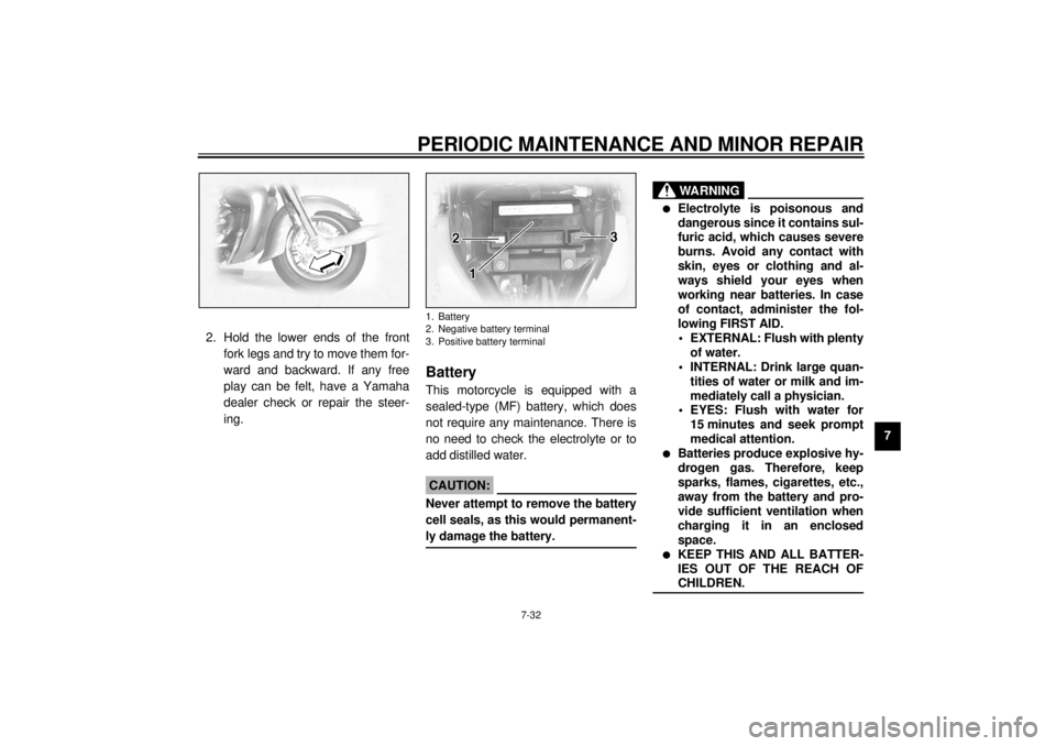 YAMAHA XVZ1300TF 2001  Owners Manual PERIODIC MAINTENANCE AND MINOR REPAIR
7-32
7 2. Hold the lower ends of the front
fork legs and try to move them for-
ward and backward. If any free
play can be felt, have a Yamaha
dealer check or repa