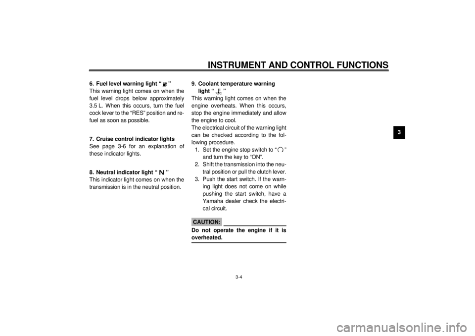 YAMAHA XVZ1300TF 2001 User Guide INSTRUMENT AND CONTROL FUNCTIONS
3-4
3
EAU00079
6. Fuel level warning light “ ” 
This warning light comes on when the
fuel level drops below approximately
3.5 L. When this occurs, turn the fuel
co