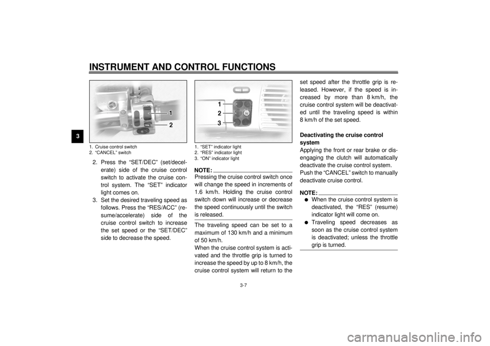 YAMAHA XVZ1300TF 2001  Owners Manual INSTRUMENT AND CONTROL FUNCTIONS
3-7
3
2. Press the “SET/DEC” (set/decel-
erate) side of the cruise control
switch to activate the cruise con-
trol system. The “SET” indicator
light comes on.
