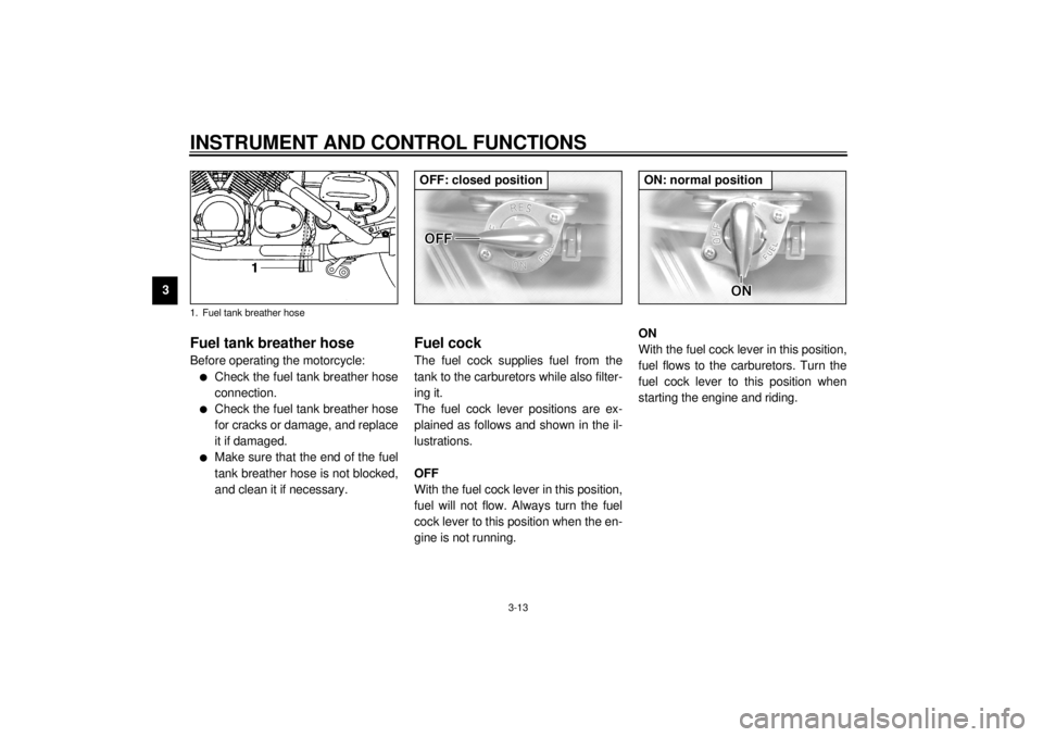 YAMAHA XVZ1300TF 2001 Owners Manual INSTRUMENT AND CONTROL FUNCTIONS
3-13
3
EAU02955
Fuel tank breather hose Before operating the motorcycle:l
Check the fuel tank breather hose
connection.
l
Check the fuel tank breather hose
for cracks 