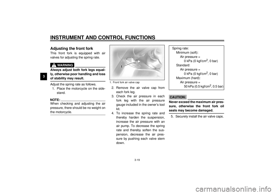 YAMAHA XVZ1300TF 2001 Owners Guide INSTRUMENT AND CONTROL FUNCTIONS
3-19
3
EAU03719
Adjusting the front fork This front fork is equipped with air
valves for adjusting the spring rate.
EW000035
WARNING
_ Always adjust both fork legs equ