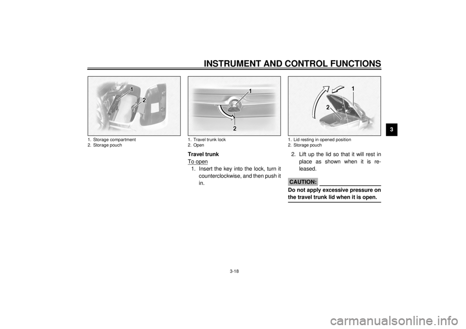 YAMAHA XVZ1300TF 2000 Owners Guide INSTRUMENT AND CONTROL FUNCTIONS
3-18
3
Travel trunk
To open
1. Insert the key into the lock, turn it
counterclockwise, and then push it
in.2. Lift up the lid so that it will rest in
place as shown wh YAMAHA XVZ1300TF 2000 Owners Guide INSTRUMENT AND CONTROL FUNCTIONS
3-18
3
Travel trunk
To open
1. Insert the key into the lock, turn it
counterclockwise, and then push it
in.2. Lift up the lid so that it will rest in
place as shown wh