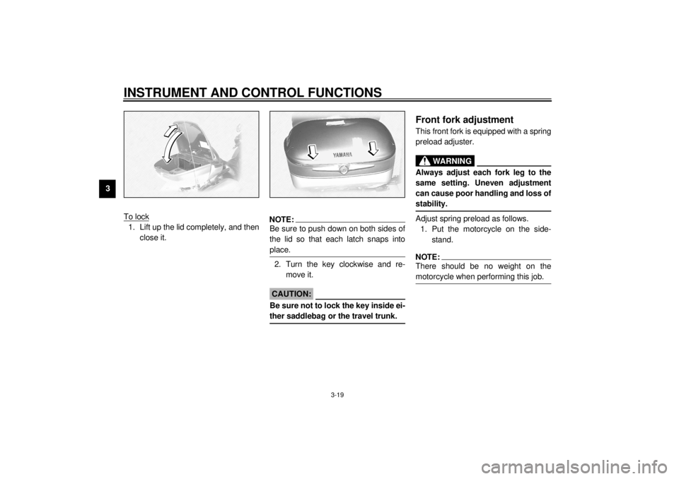 YAMAHA XVZ1300TF 2000  Owners Manual INSTRUMENT AND CONTROL FUNCTIONS
3-19
3
To lock
1. Lift up the lid completely, and then
close it.
NOTE:@ Be sure to push down on both sides of
the lid so that each latch snaps into
place. @2. Turn the