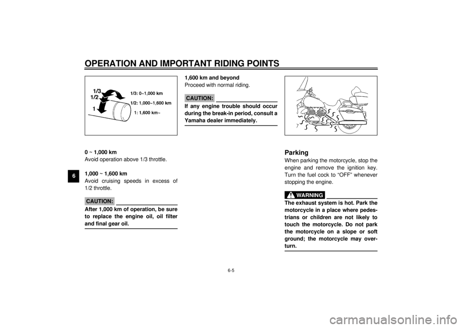YAMAHA XVZ1300TF 2000 Repair Manual OPERATION AND IMPORTANT RIDING POINTS
6-5
6
EAU01171
0 ~ 1,000 km
Avoid operation above 1/3 throttle.
1,000 ~ 1,600 km
Avoid cruising speeds in excess of
1/2 throttle.
EC000056
CAUTION:@ After 1,000 k