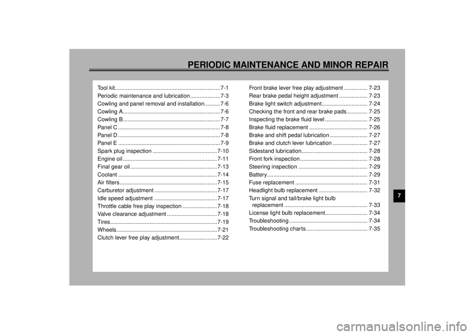 YAMAHA XVZ1300TF 2000 Repair Manual 7
PERIODIC MAINTENANCE AND MINOR REPAIR
Tool kit................................................................... 7-1
Periodic maintenance and lubrication ................... 7-3
Cowling and panel r