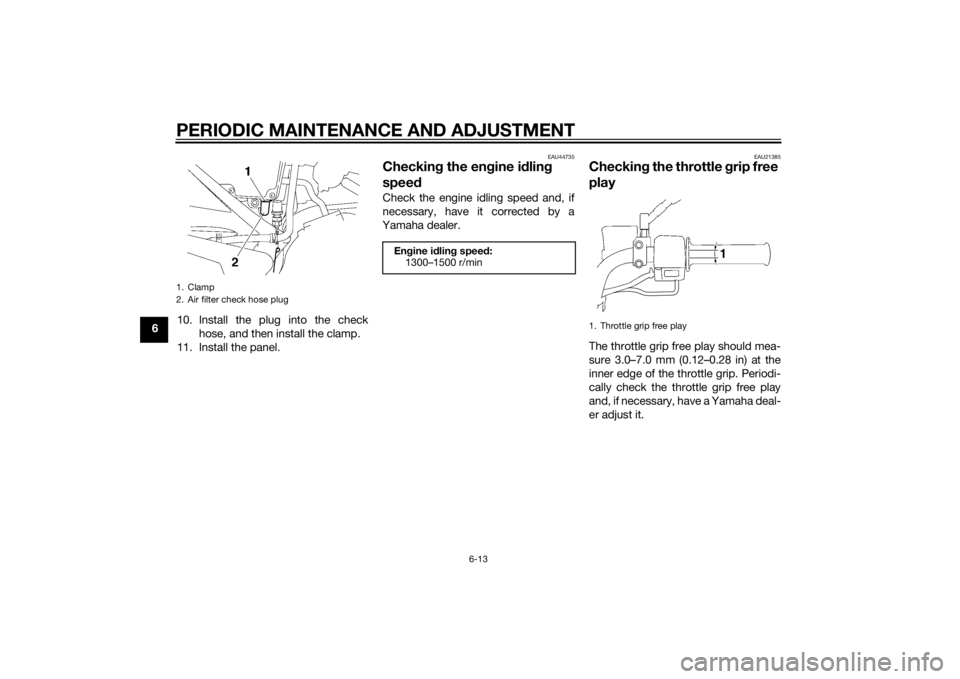YAMAHA YBR125 2014 Service Manual PERIODIC MAINTENANCE AND ADJUSTMENT
6-13
610. Install the plug into the check
hose, and then install the clamp.
11. Install the panel.
EAU44735
Checkin g the eng ine idlin g 
spee dCheck the engine id