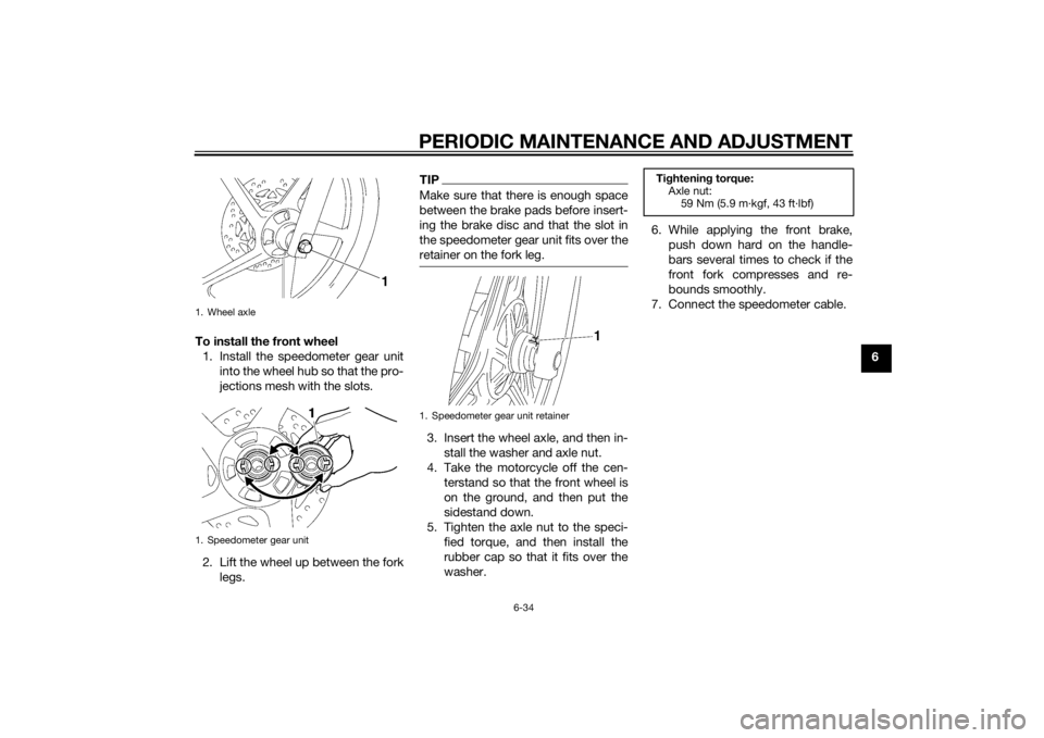 YAMAHA YBR125 2014 Repair Manual PERIODIC MAINTENANCE AND ADJUSTMENT
6-34
6
To install the front wheel
1. Install the speedometer gear unit into the wheel hub so that the pro-
jections mesh with the slots.
2. Lift the wheel up betwee YAMAHA YBR125 2014 Repair Manual PERIODIC MAINTENANCE AND ADJUSTMENT
6-34
6
To install the front wheel
1. Install the speedometer gear unit into the wheel hub so that the pro-
jections mesh with the slots.
2. Lift the wheel up betwee