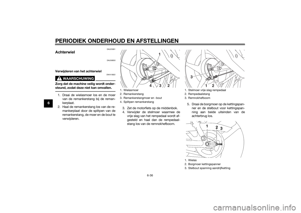 YAMAHA YBR125 2014 Instructieboekje (in Dutch) PERIODIEK ONDERHOUD EN AFSTELLINGEN
6-36
6
DAU25081
Achterwiel
DAU56650
Verwijderen van het achterwiel
WAARSCHUWING
DWA10822
Zor g d at de machine veili g wor dt on der-
steun d, zo dat deze niet ka YAMAHA YBR125 2014 Instructieboekje (in Dutch) PERIODIEK ONDERHOUD EN AFSTELLINGEN
6-36
6
DAU25081
Achterwiel
DAU56650
Verwijderen van het achterwiel
WAARSCHUWING
DWA10822
Zor g d at de machine veili g wor dt on der-
steun d, zo dat deze niet ka