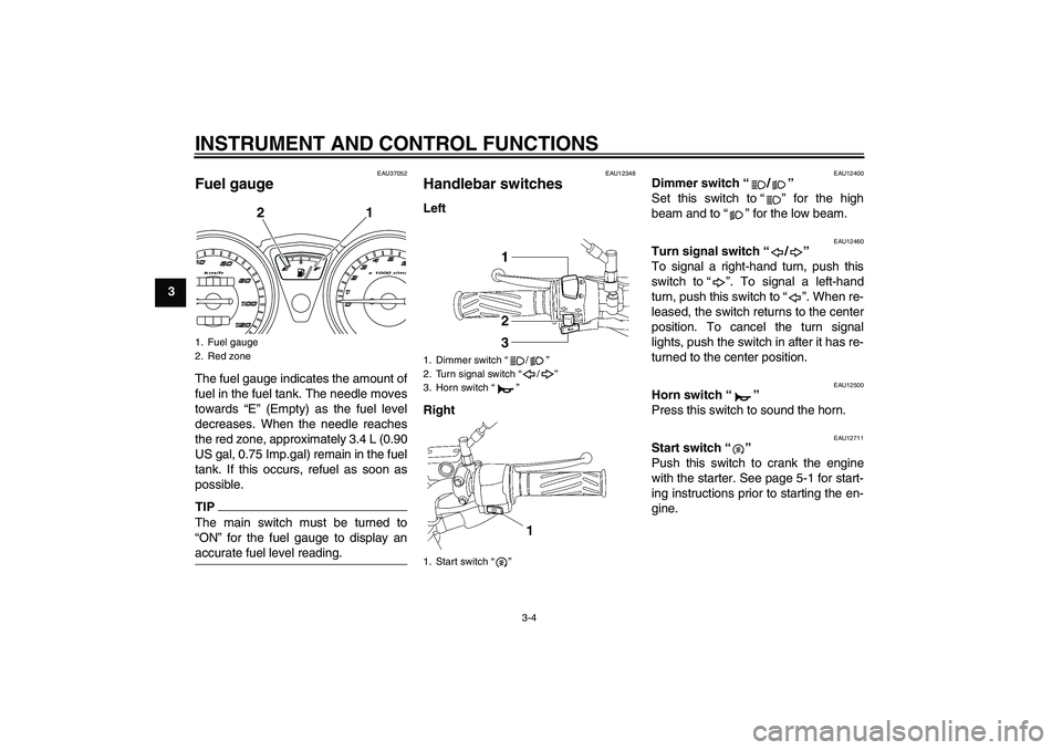 YAMAHA YBR125 2010 User Guide INSTRUMENT AND CONTROL FUNCTIONS
3-4
3
EAU37052
Fuel gauge The fuel gauge indicates the amount of
fuel in the fuel tank. The needle moves
towards “E” (Empty) as the fuel level
decreases. When the YAMAHA YBR125 2010 User Guide INSTRUMENT AND CONTROL FUNCTIONS
3-4
3
EAU37052
Fuel gauge The fuel gauge indicates the amount of
fuel in the fuel tank. The needle moves
towards “E” (Empty) as the fuel level
decreases. When the