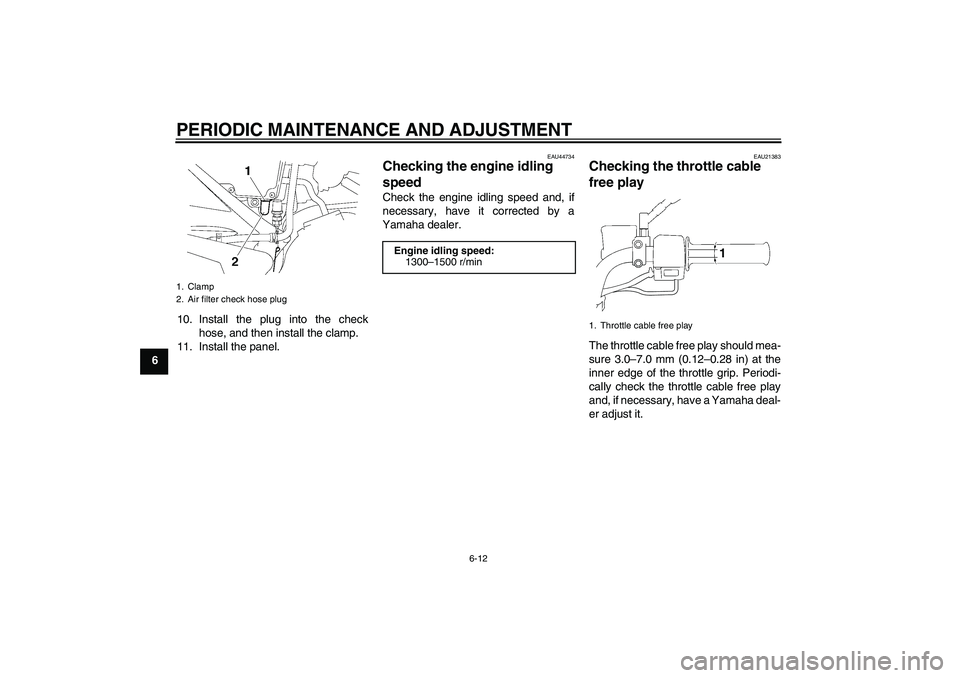 YAMAHA YBR125 2010 Service Manual PERIODIC MAINTENANCE AND ADJUSTMENT
6-12
610. Install the plug into the check
hose, and then install the clamp.
11. Install the panel.
EAU44734
Checking the engine idling 
speed Check the engine idlin