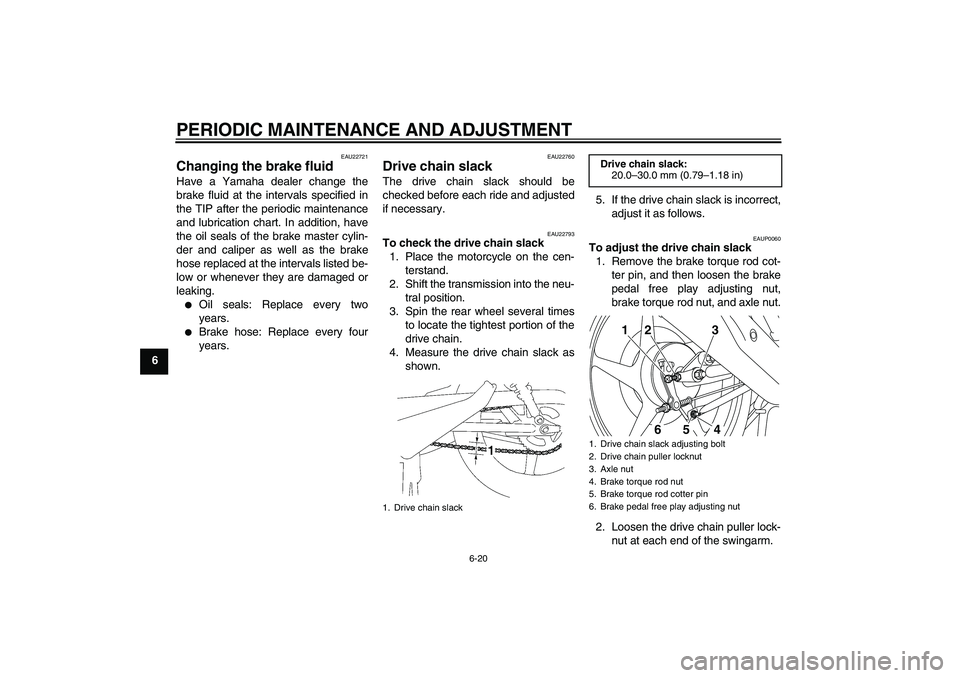 YAMAHA YBR125 2010  Owners Manual PERIODIC MAINTENANCE AND ADJUSTMENT
6-20
6
EAU22721
Changing the brake fluid Have a Yamaha dealer change the
brake fluid at the intervals specified in
the TIP after the periodic maintenance
and lubric