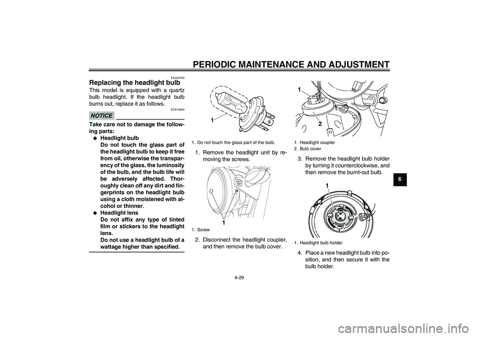YAMAHA YBR125 2010 Owners Manual PERIODIC MAINTENANCE AND ADJUSTMENT
6-29
6
EAU23783
Replacing the headlight bulb This model is equipped with a quartz
bulb headlight. If the headlight bulb
burns out, replace it as follows.NOTICE
ECA1 YAMAHA YBR125 2010 Owners Manual PERIODIC MAINTENANCE AND ADJUSTMENT
6-29
6
EAU23783
Replacing the headlight bulb This model is equipped with a quartz
bulb headlight. If the headlight bulb
burns out, replace it as follows.NOTICE
ECA1