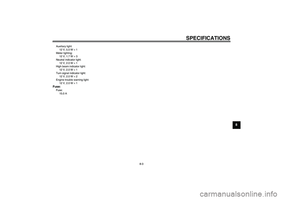 YAMAHA YBR125 2010 Manual PDF SPECIFICATIONS
8-3
8
Auxiliary light:
12 V, 5.0 W × 1
Meter lighting:
12 V, 1.7 W × 3
Neutral indicator light:
12 V, 2.0 W × 1
High beam indicator light:
12 V, 2.0 W × 1
Turn signal indicator ligh YAMAHA YBR125 2010 Manual PDF SPECIFICATIONS
8-3
8
Auxiliary light:
12 V, 5.0 W × 1
Meter lighting:
12 V, 1.7 W × 3
Neutral indicator light:
12 V, 2.0 W × 1
High beam indicator light:
12 V, 2.0 W × 1
Turn signal indicator ligh