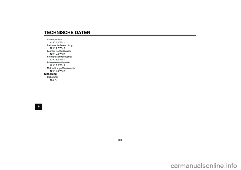 YAMAHA YBR125 2010 Betriebsanleitungen (in German) TECHNISCHE DATEN
8-3
8
Standlicht vorn:
12 V, 5.0 W × 1
Instrumentenbeleuchtung:
12 V, 1.7 W × 3
Leerlauf-Kontrollleuchte:
12 V, 2.0 W × 1
Fernlicht-Kontrollleuchte:
12 V, 2.0 W × 1
Blinker-Kontro YAMAHA YBR125 2010 Betriebsanleitungen (in German) TECHNISCHE DATEN
8-3
8
Standlicht vorn:
12 V, 5.0 W × 1
Instrumentenbeleuchtung:
12 V, 1.7 W × 3
Leerlauf-Kontrollleuchte:
12 V, 2.0 W × 1
Fernlicht-Kontrollleuchte:
12 V, 2.0 W × 1
Blinker-Kontro