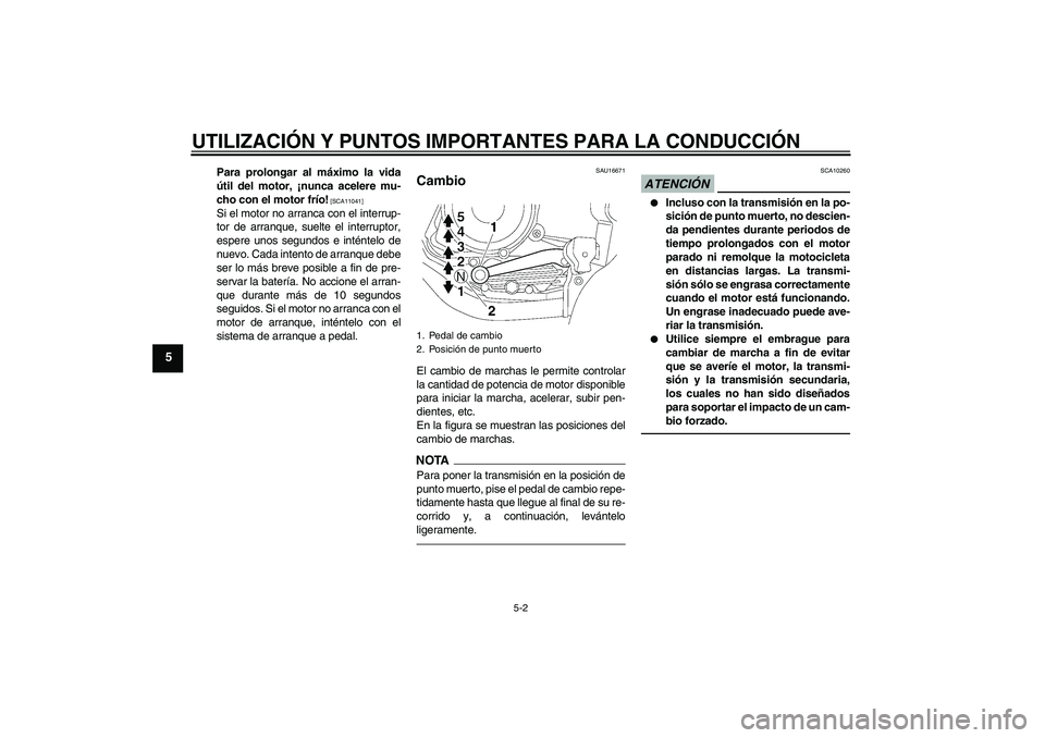 YAMAHA YBR125 2010  Manuale de Empleo (in Spanish) UTILIZACIÓN Y PUNTOS IMPORTANTES PARA LA CONDUCCIÓN
5-2
5
Para prolongar al máximo la vida
útil del motor, ¡nunca acelere mu-
cho con el motor frío!
 [SCA11041]
Si el motor no arranca con el int