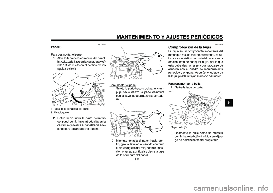 YAMAHA YBR125 2010  Manuale de Empleo (in Spanish) MANTENIMIENTO Y AJUSTES PERIÓDICOS
6-9
6
SAU36961
Panel B
Para desmontar el panel1. Abra la tapa de la cerradura del panel,
introduzca la llave en la cerradura y gí-
rela 1/4 de vuelta en el sentido