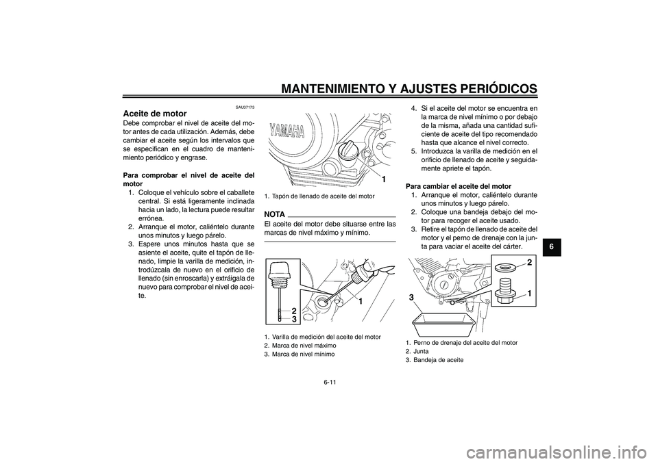 YAMAHA YBR125 2010  Manuale de Empleo (in Spanish) MANTENIMIENTO Y AJUSTES PERIÓDICOS
6-11
6
SAU37173
Aceite de motor Debe comprobar el nivel de aceite del mo-
tor antes de cada utilización. Además, debe
cambiar el aceite según los intervalos que
