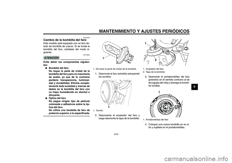YAMAHA YBR125 2010  Manuale de Empleo (in Spanish) MANTENIMIENTO Y AJUSTES PERIÓDICOS
6-31
6
SAU23783
Cambio de la bombilla del faro Este modelo está equipado con un faro do-
tado de bombilla de cuarzo. Si se funde la
bombilla del faro, cámbiela de