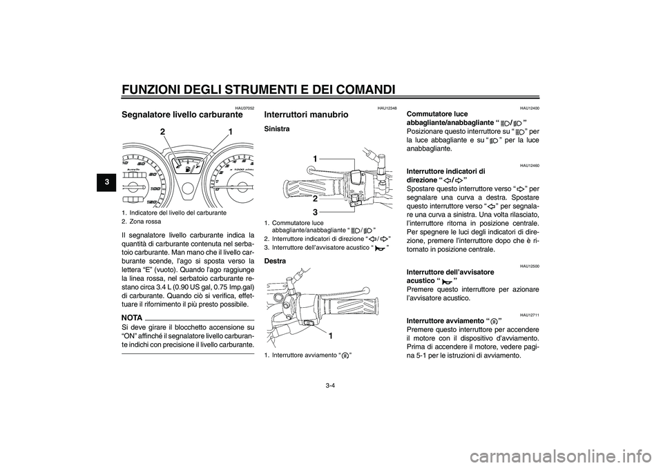 YAMAHA YBR125 2010  Manuale duso (in Italian) FUNZIONI DEGLI STRUMENTI E DEI COMANDI
3-4
3
HAU37052
Segnalatore livello carburante Il segnalatore livello carburante indica la
quantità di carburante contenuta nel serba-
toio carburante. Man mano 