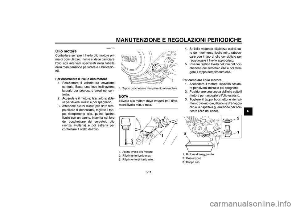 YAMAHA YBR125 2010  Manuale duso (in Italian) MANUTENZIONE E REGOLAZIONI PERIODICHE
6-11
6
HAU37173
Olio motore Controllare sempre il livello olio motore pri-
ma di ogni utilizzo. Inoltre si deve cambiare
l’olio agli intervalli specificati nell