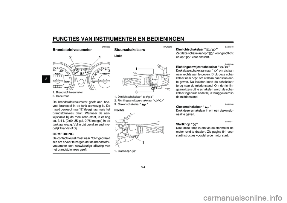 YAMAHA YBR125 2010  Instructieboekje (in Dutch) FUNCTIES VAN INSTRUMENTEN EN BEDIENINGEN
3-4
3
DAU37052
Brandstofniveaumeter De brandstofniveaumeter geeft aan hoe-
veel brandstof in de tank aanwezig is. De
naald beweegt naar “E” (leeg) naarmate