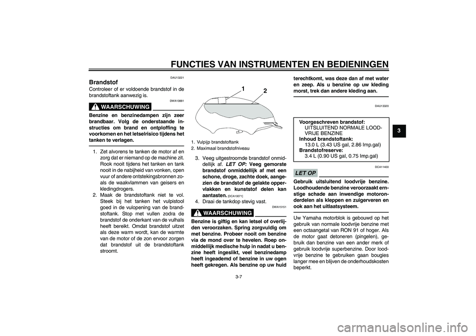 YAMAHA YBR125 2010  Instructieboekje (in Dutch) FUNCTIES VAN INSTRUMENTEN EN BEDIENINGEN
3-7
3
DAU13221
Brandstof Controleer of er voldoende brandstof in de
brandstoftank aanwezig is.
WAARSCHUWING
DWA10881
Benzine en benzinedampen zijn zeer
brandba