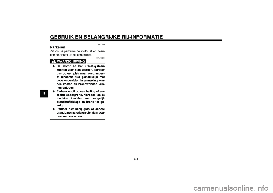 YAMAHA YBR125 2010  Instructieboekje (in Dutch) GEBRUIK EN BELANGRIJKE RIJ-INFORMATIE
5-4
5
DAU17213
Parkeren Zet om te parkeren de motor af en neem
dan de sleutel uit het contactslot.
WAARSCHUWING
DWA10311

De motor en het uitlaatsysteem
kunnen z