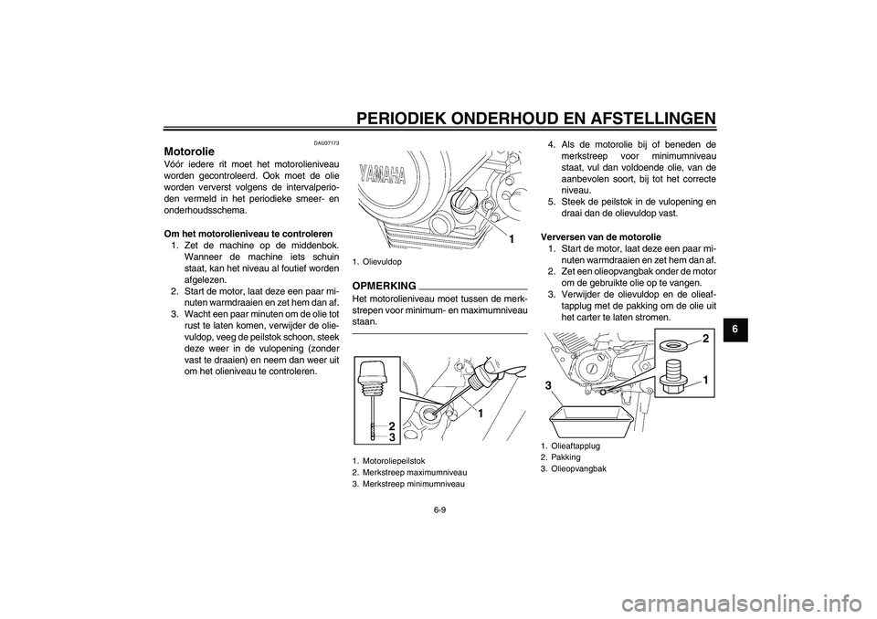 YAMAHA YBR125 2010  Instructieboekje (in Dutch) PERIODIEK ONDERHOUD EN AFSTELLINGEN
6-9
6
DAU37173
Motorolie Vóór iedere rit moet het motorolieniveau
worden gecontroleerd. Ook moet de olie
worden ververst volgens de intervalperio-
den vermeld in 