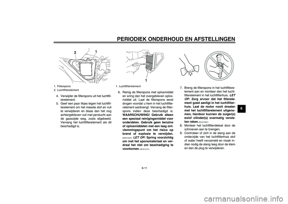 YAMAHA YBR125 2010  Instructieboekje (in Dutch) PERIODIEK ONDERHOUD EN AFSTELLINGEN
6-11
6
4. Verwijder de filterspons uit het luchtfil-
terelement.
5. Geef een paar tikjes tegen het luchtfil-
terelement om het meeste stof en vuil
te verwijderen en