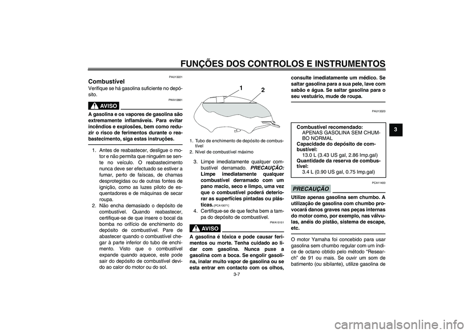 YAMAHA YBR125 2010  Manual de utilização (in Portuguese) FUNÇÕES DOS CONTROLOS E INSTRUMENTOS
3-7
3
PAU13221
Combustível Verifique se há gasolina suficiente no depó-
sito.
AV I S O
PWA10881
A gasolina e os vapores de gasolina são
extremamente inflamá