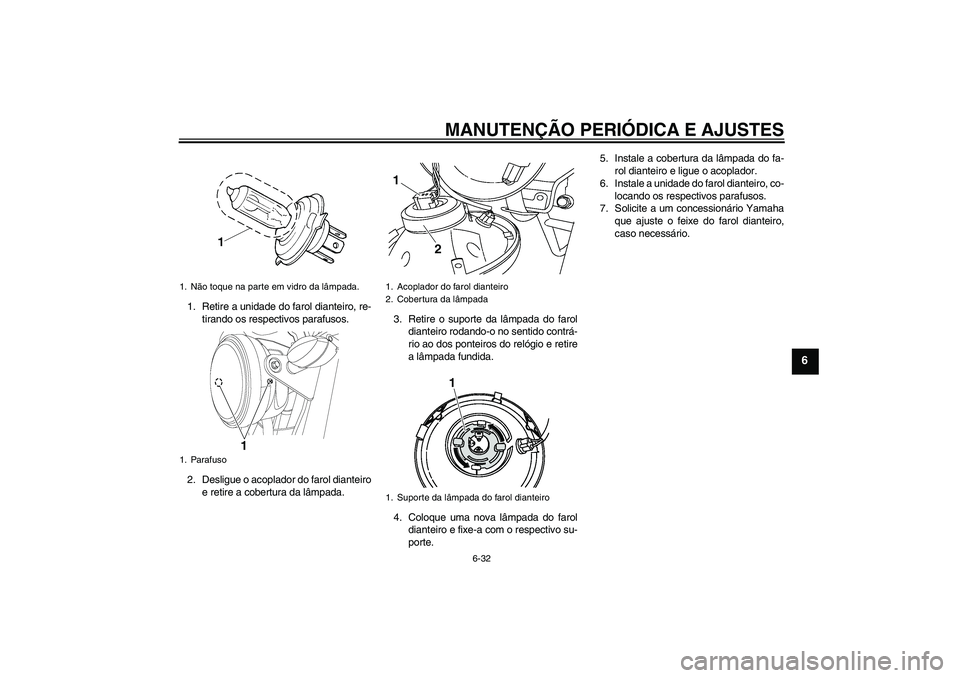 YAMAHA YBR125 2010  Manual de utilização (in Portuguese) MANUTENÇÃO PERIÓDICA E AJUSTES
6-32
6
1. Retire a unidade do farol dianteiro, re-
tirando os respectivos parafusos.
2. Desligue o acoplador do farol dianteiro
e retire a cobertura da lâmpada.3. Re
