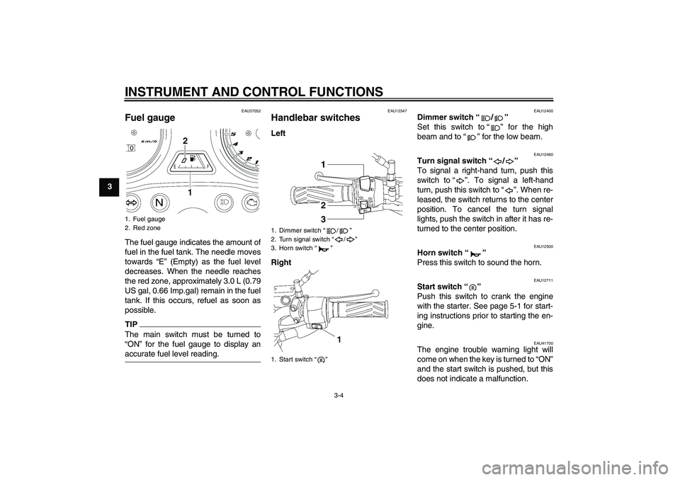 YAMAHA YBR125 2009 User Guide INSTRUMENT AND CONTROL FUNCTIONS
3-4
3
EAU37052
Fuel gauge The fuel gauge indicates the amount of
fuel in the fuel tank. The needle moves
towards “E” (Empty) as the fuel level
decreases. When the 