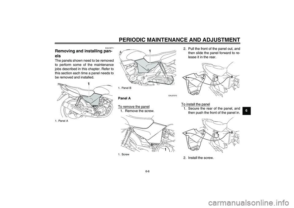 YAMAHA YBR125 2009 Owners Guide PERIODIC MAINTENANCE AND ADJUSTMENT
6-6
6
EAU18771
Removing and installing pan-
els The panels shown need to be removed
to perform some of the maintenance
jobs described in this chapter. Refer to
this