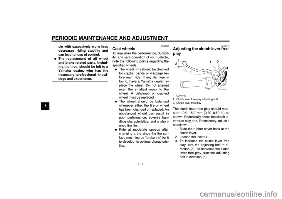 YAMAHA YBR125 2009 Service Manual PERIODIC MAINTENANCE AND ADJUSTMENT
6-15
6cle with excessively worn tires
decreases riding stability and
can lead to loss of control.

The replacement of all wheel
and brake related parts, includ-
in